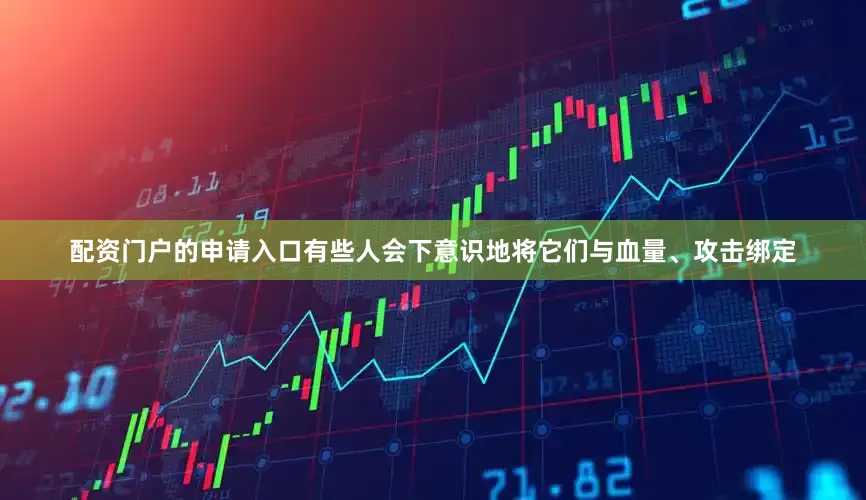 配资门户的申请入口有些人会下意识地将它们与血量、攻击绑定