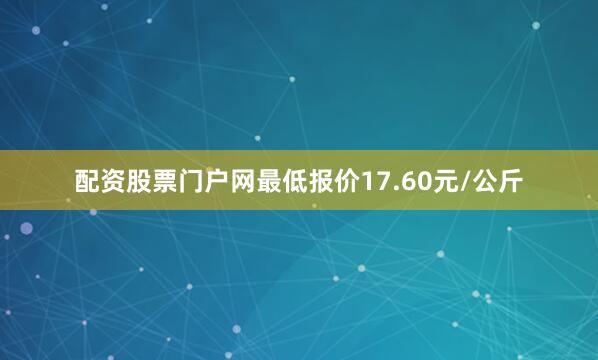 配资股票门户网最低报价17.60元/公斤