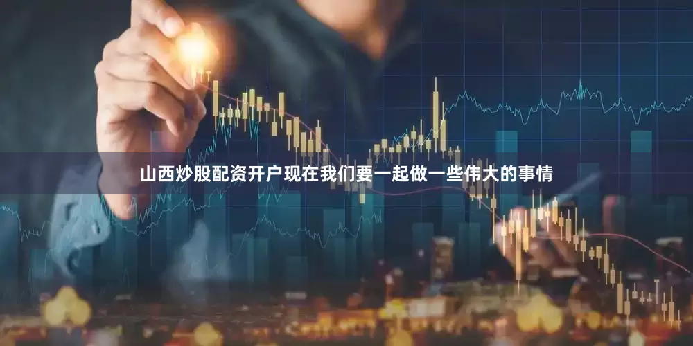 山西炒股配资开户现在我们要一起做一些伟大的事情