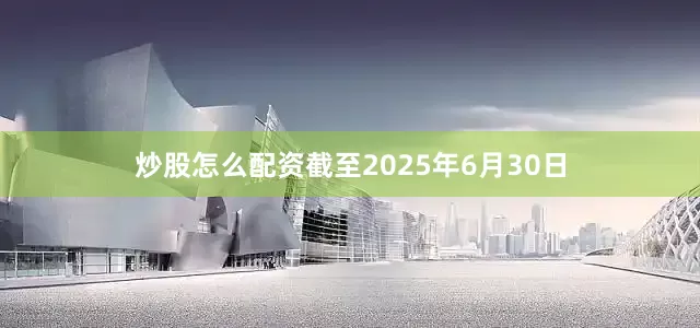 炒股怎么配资截至2025年6月30日