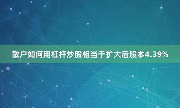 散户如何用杠杆炒股相当于扩大后股本4.39%