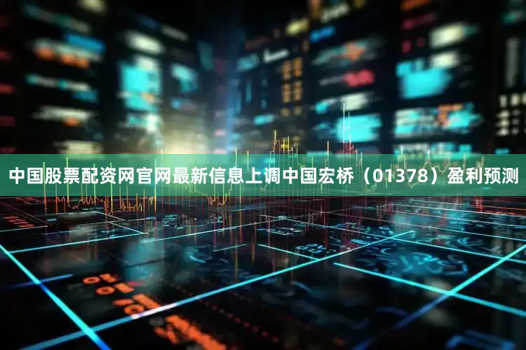 中国股票配资网官网最新信息上调中国宏桥（01378）盈利预测