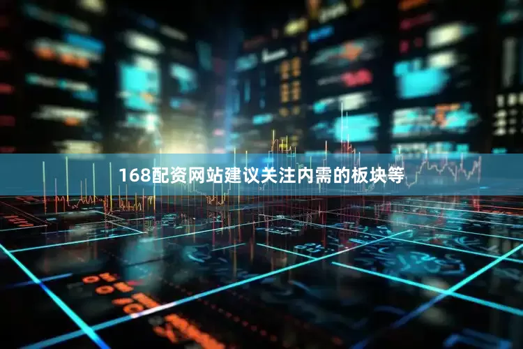 168配资网站建议关注内需的板块等