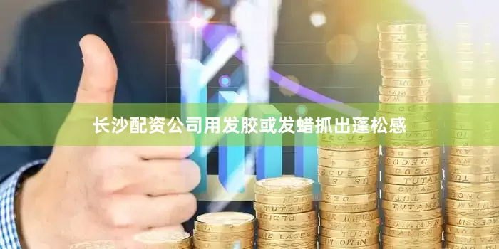 长沙配资公司用发胶或发蜡抓出蓬松感