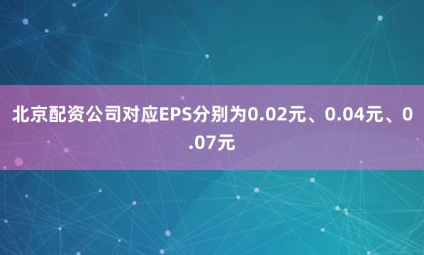 北京配资公司对应EPS分别为0.02元、0.04元、0.07元