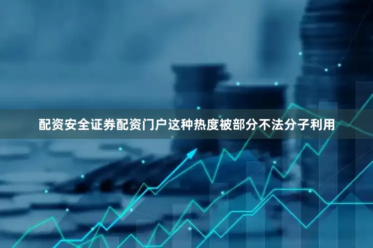 配资安全证券配资门户这种热度被部分不法分子利用