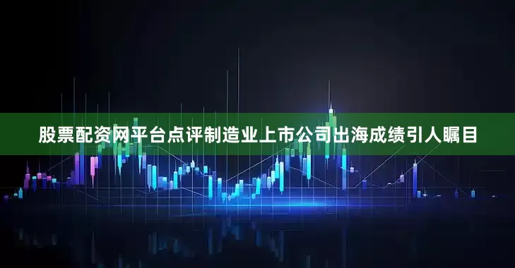 股票配资网平台点评制造业上市公司出海成绩引人瞩目