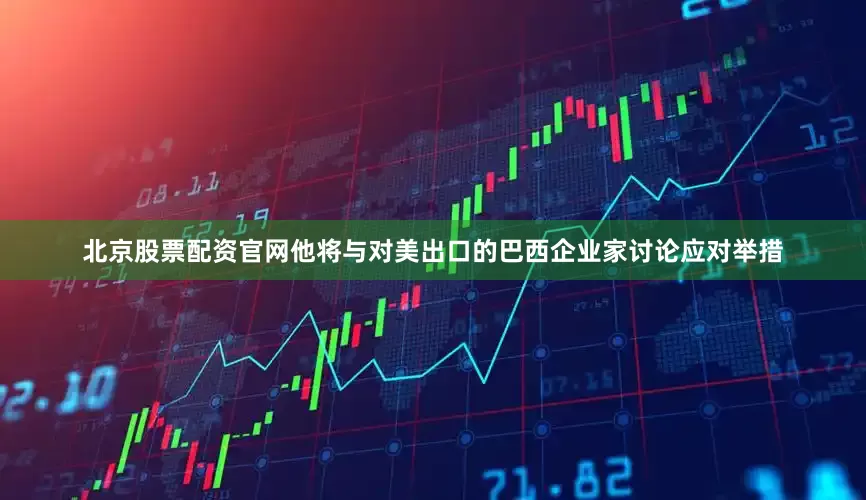 北京股票配资官网他将与对美出口的巴西企业家讨论应对举措