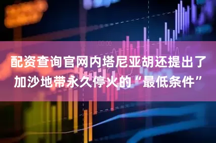配资查询官网内塔尼亚胡还提出了加沙地带永久停火的“最低条件”