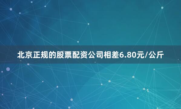 北京正规的股票配资公司相差6.80元/公斤