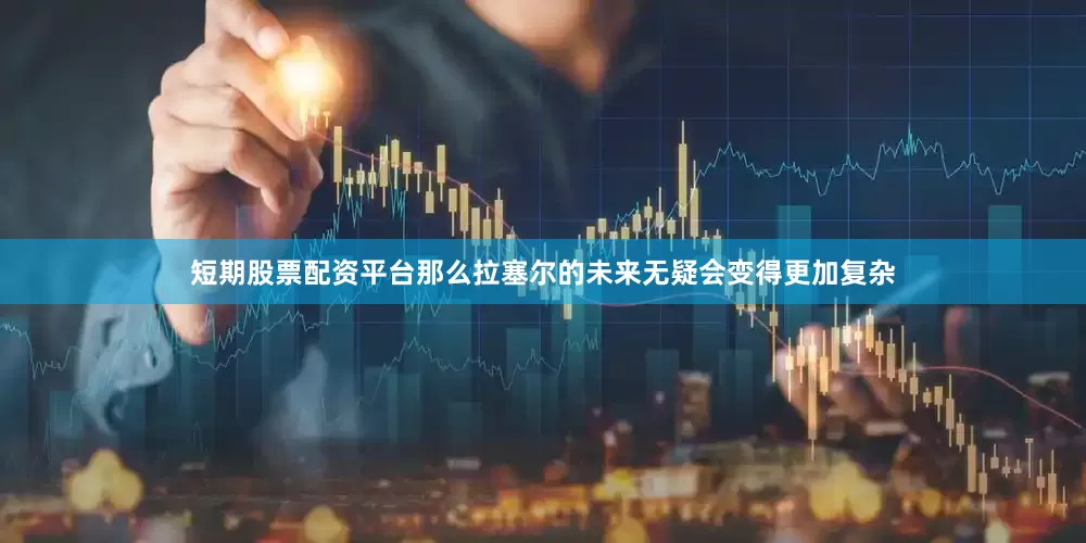 短期股票配资平台那么拉塞尔的未来无疑会变得更加复杂
